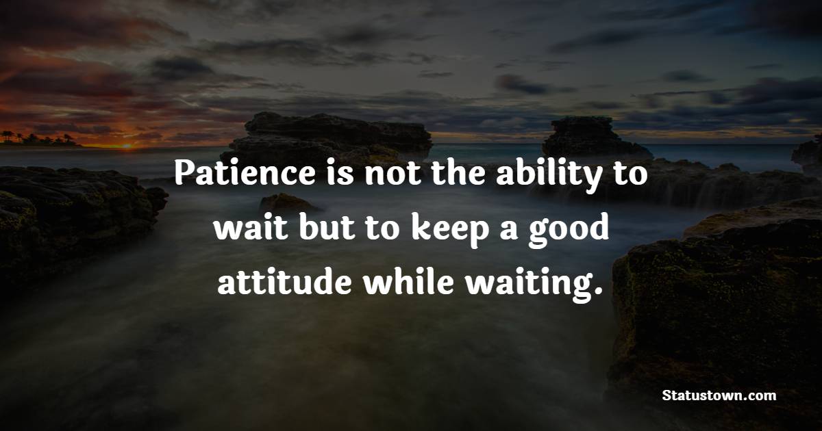 Patience is not the ability to wait but to keep a good attitude while waiting. - Adoption Quotes