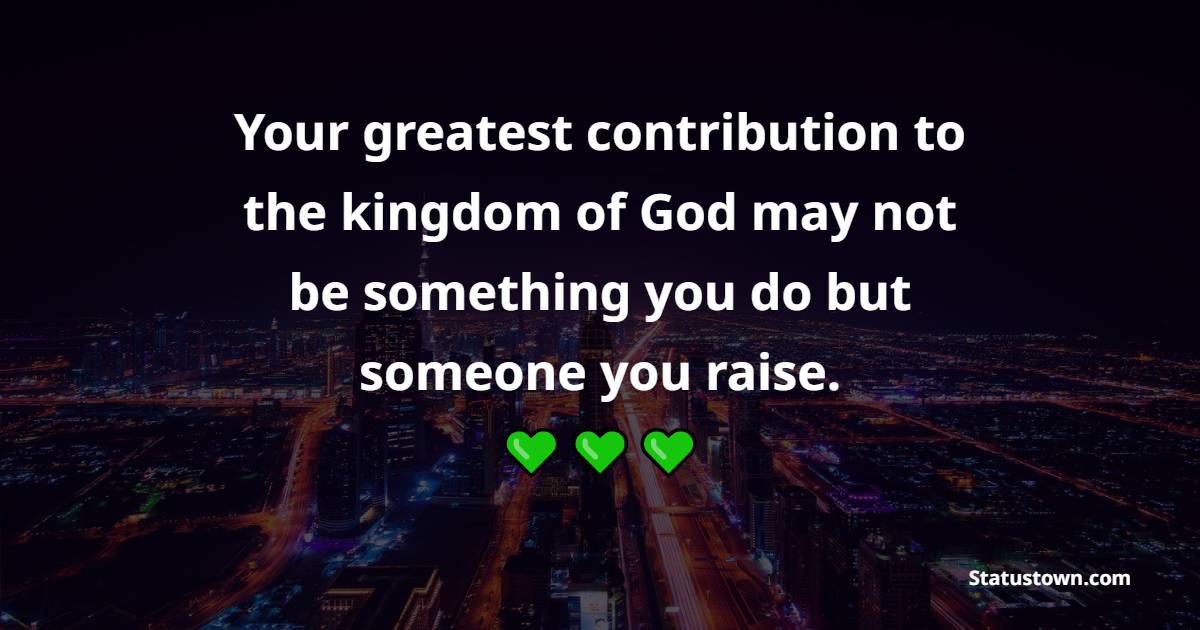 Your greatest contribution to the kingdom of God may not be something you do but someone you raise. - Adoption Quotes