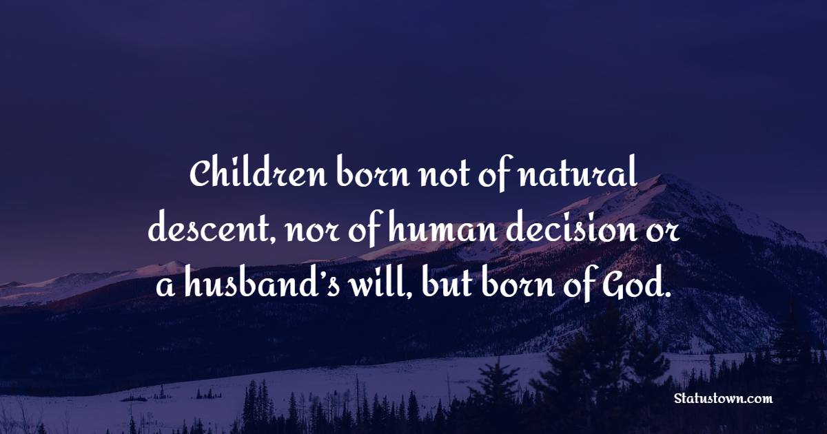 Children born not of natural descent, nor of human decision or a husband’s will, but born of God.