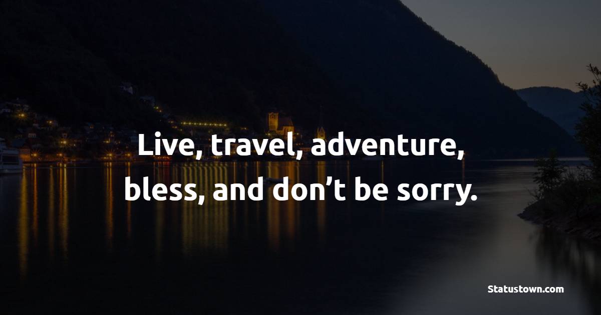 Live, travel, adventure, bless, and don’t be sorry.