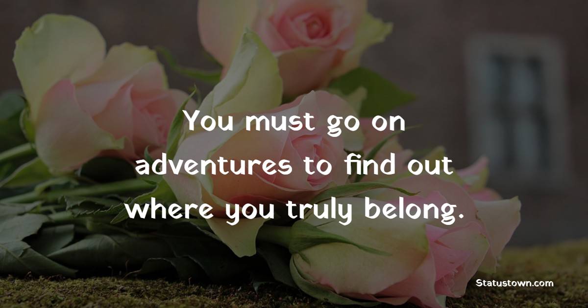 You must go on adventures to find out where you truly belong. - Adventure Quotes 