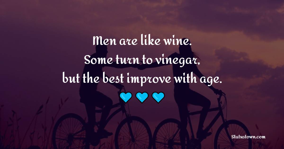 Men are like wine. Some turn to vinegar, but the best improve with age.