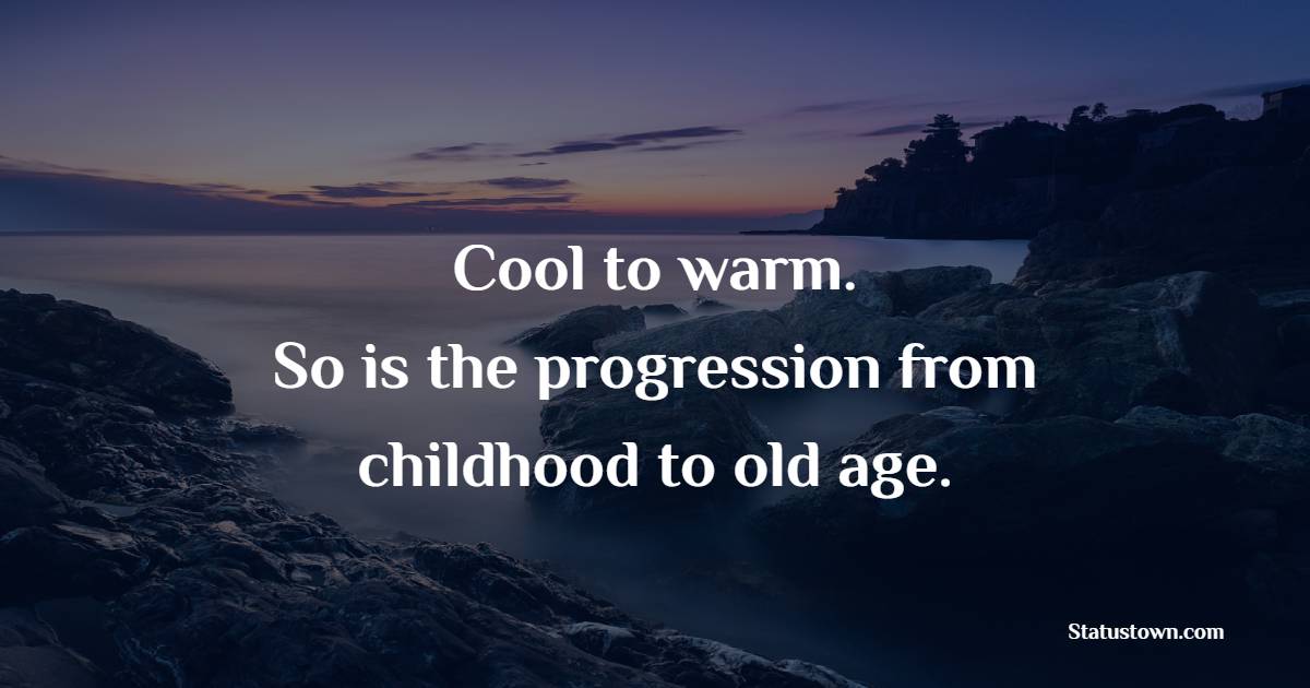 Cool to warm. So is the progression from childhood to old age. - Age Quotes