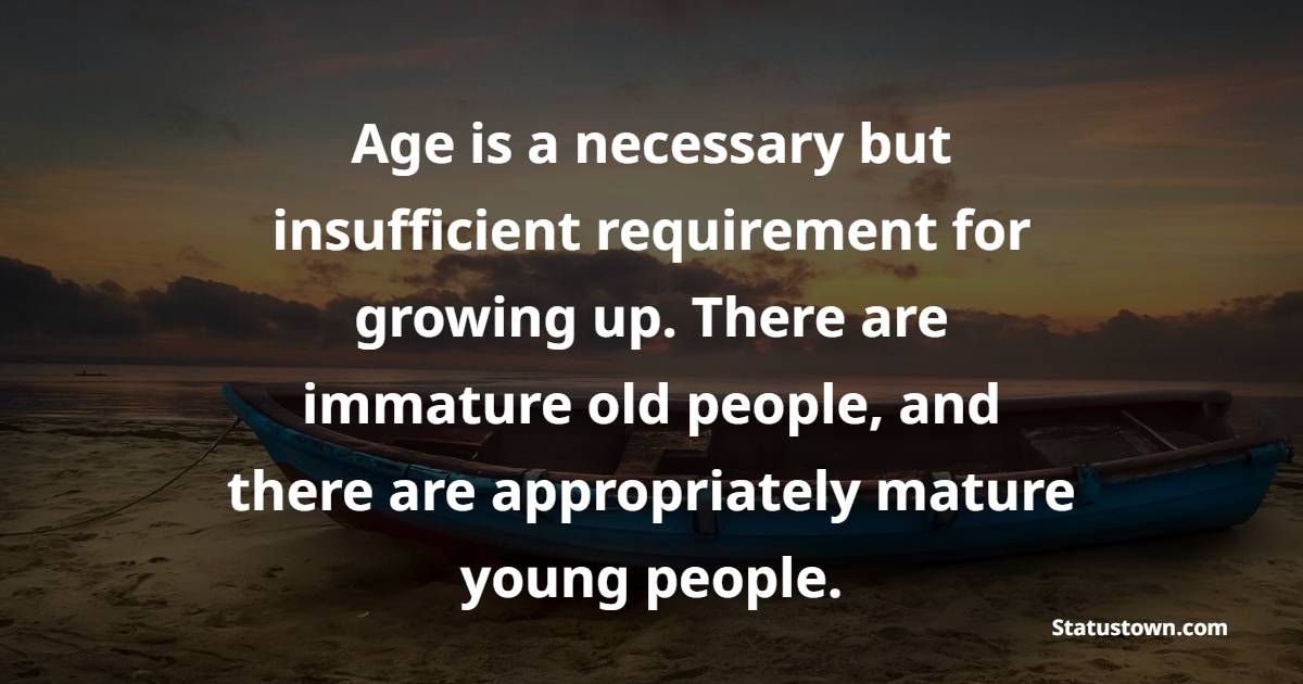 Age is a necessary but insufficient requirement for growing up. There are immature old people, and there are appropriately mature young people. - Age Quotes