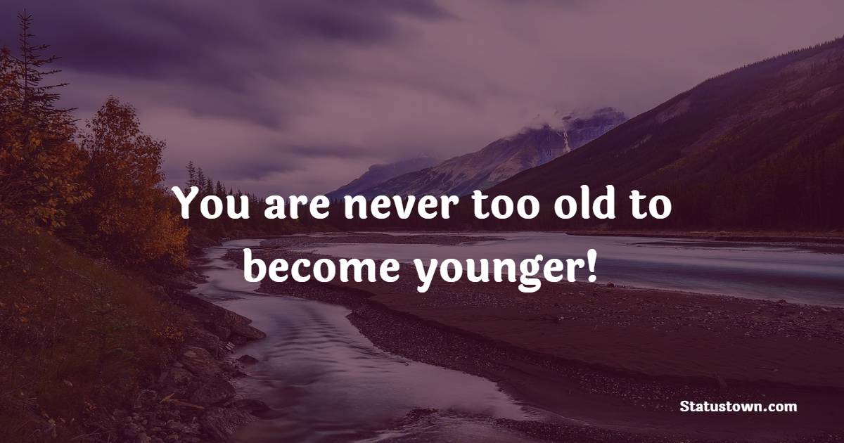 You are never too old to become younger! - Age Quotes