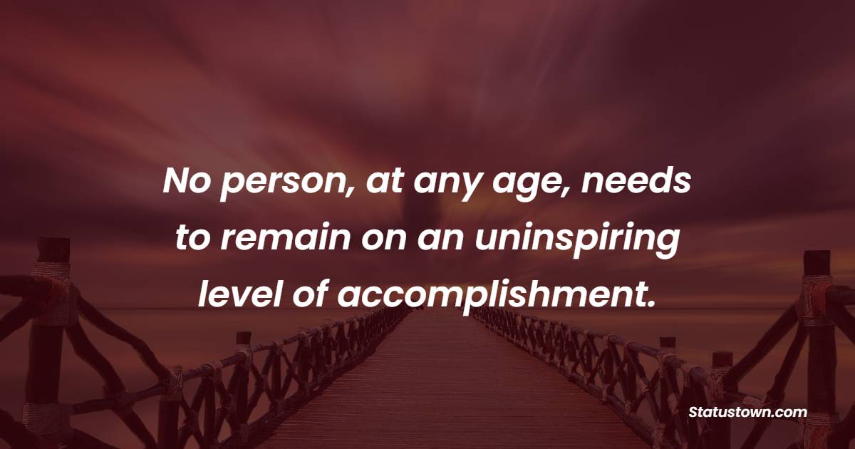No person, at any age, needs to remain on an uninspiring level of accomplishment.