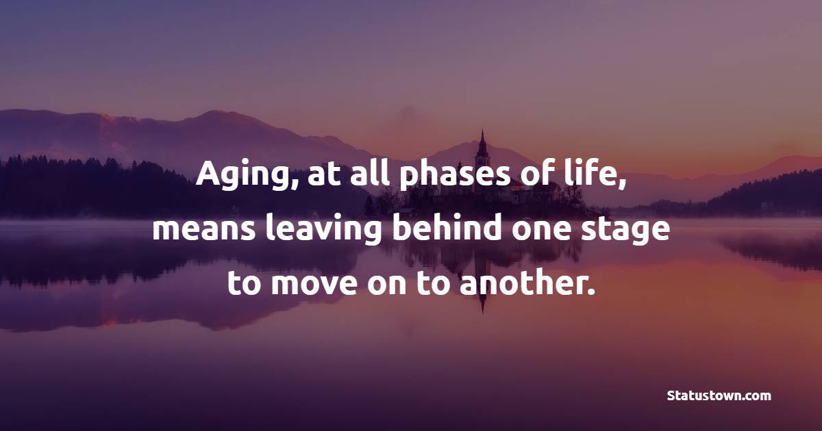 Aging, at all phases of life, means leaving behind one stage to move on to another. - Age Quotes