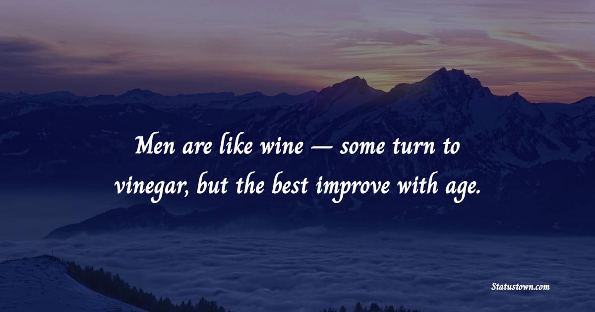 Men are like wine – some turn to vinegar, but the best improve with age.