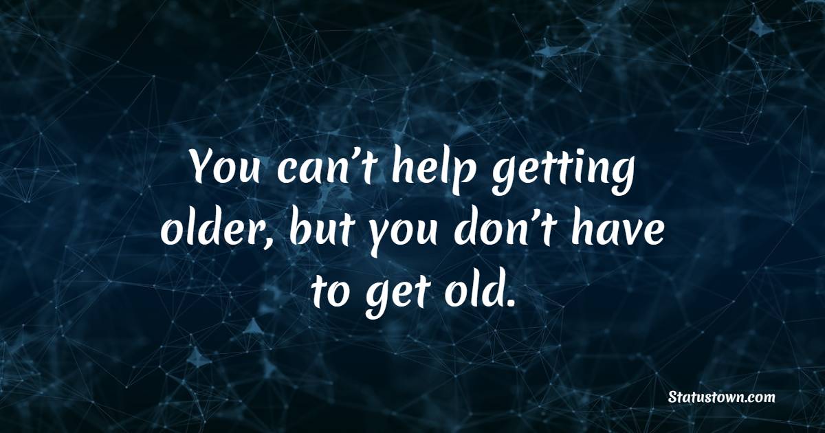 You can’t help getting older, but you don’t have to get old. - Age Quotes