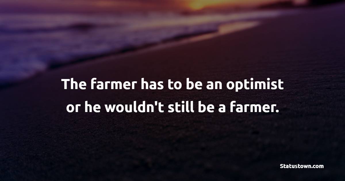 The farmer has to be an optimist or he wouldn't still be a farmer. - Agriculture Quotes 