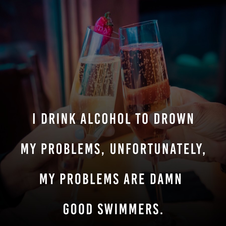 I drink alcohol to drown my problems, unfortunately my problems are damn good swimmers.
