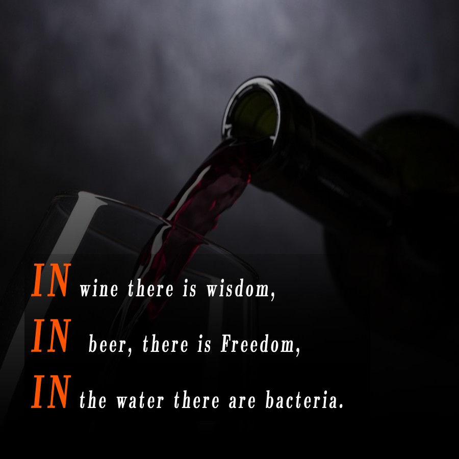In wine there is wisdom, in beer, there is Freedom, in the water there are bacteria.