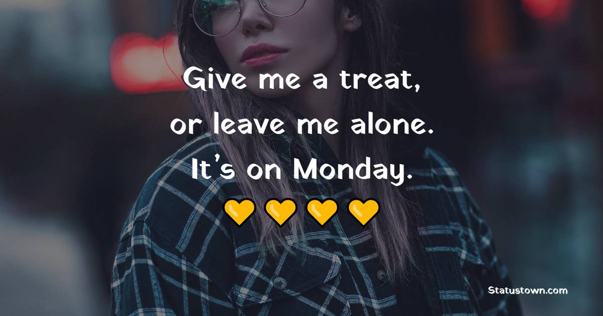 Give me a treat, or leave me alone. It’s on Monday. - Alone Quotes