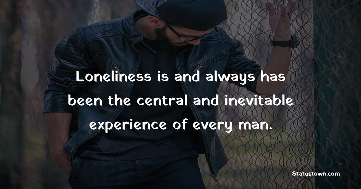 Loneliness is and always has been the central and inevitable experience of every man. - Alone Quotes
