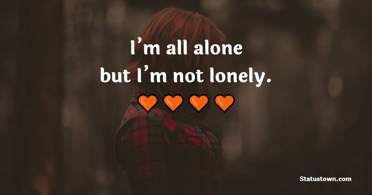 I’m all alone but I’m not lonely.
