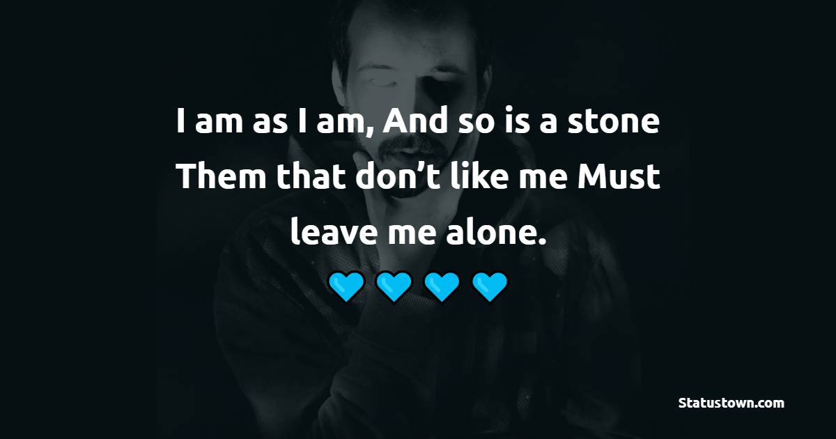 I am as I am, And so is a stone; Them that don’t like me Must leave me alone. - Alone Quotes