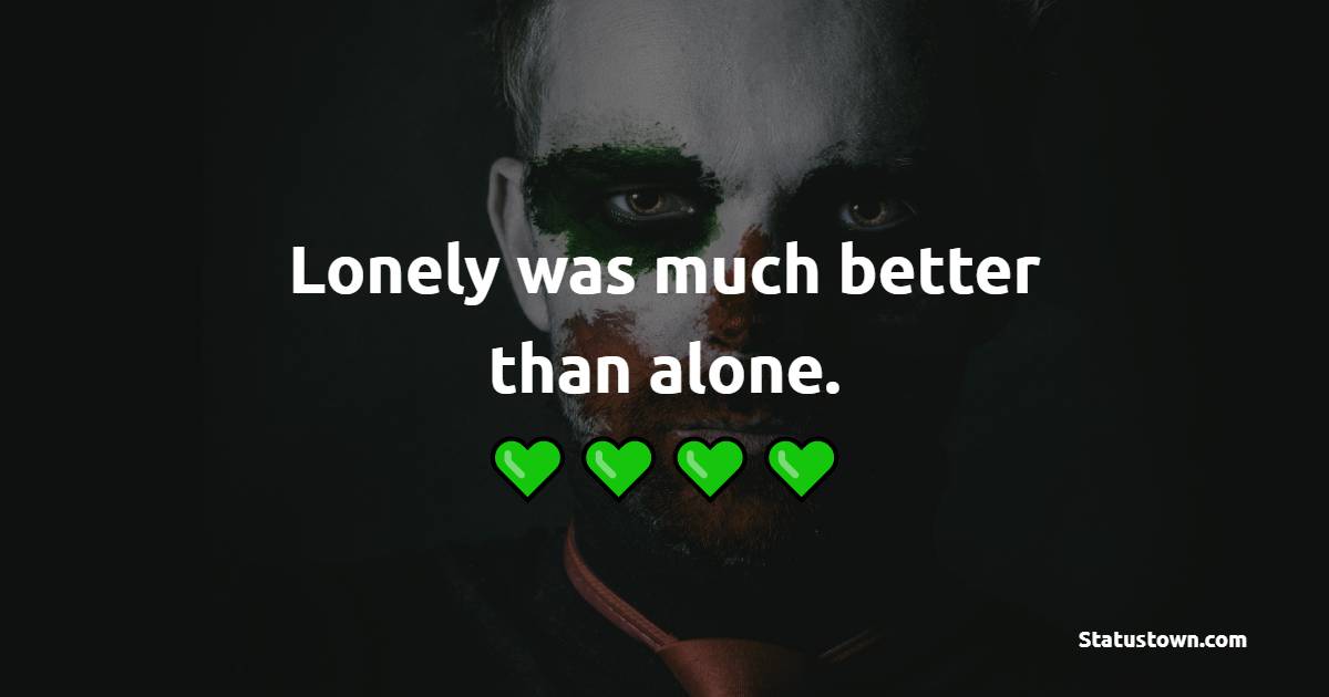 Lonely was much better than alone.