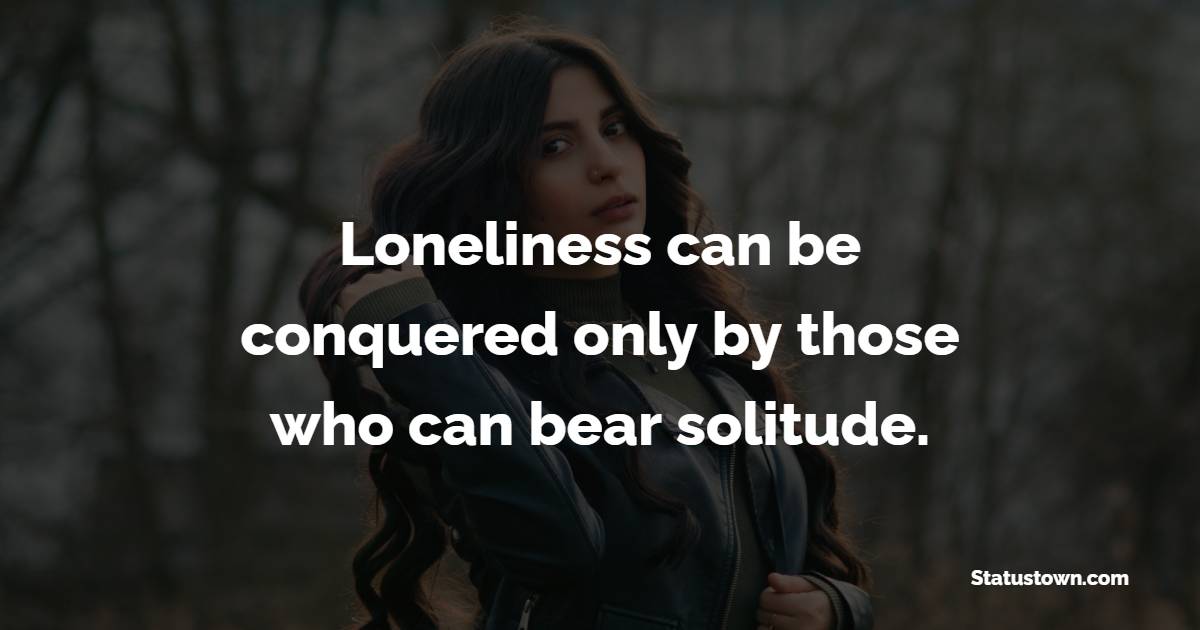 Loneliness can be conquered only by those who can bear solitude. - Alone Quotes