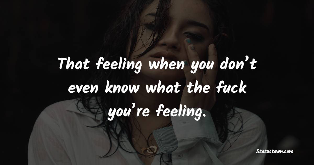 That feeling when you don’t even know what the fuck you’re feeling. - Alone Quotes