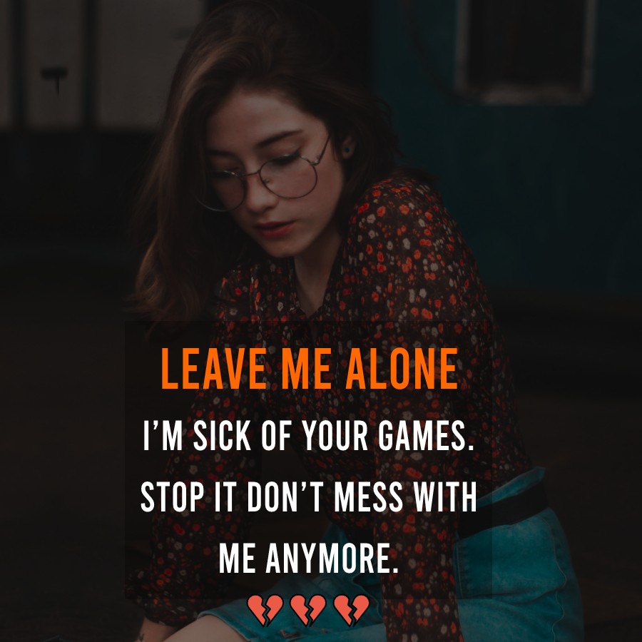 Leave me alone. I’m sick of your games. Stop it. Don’t mess with me anymore. - Alone Quotes 