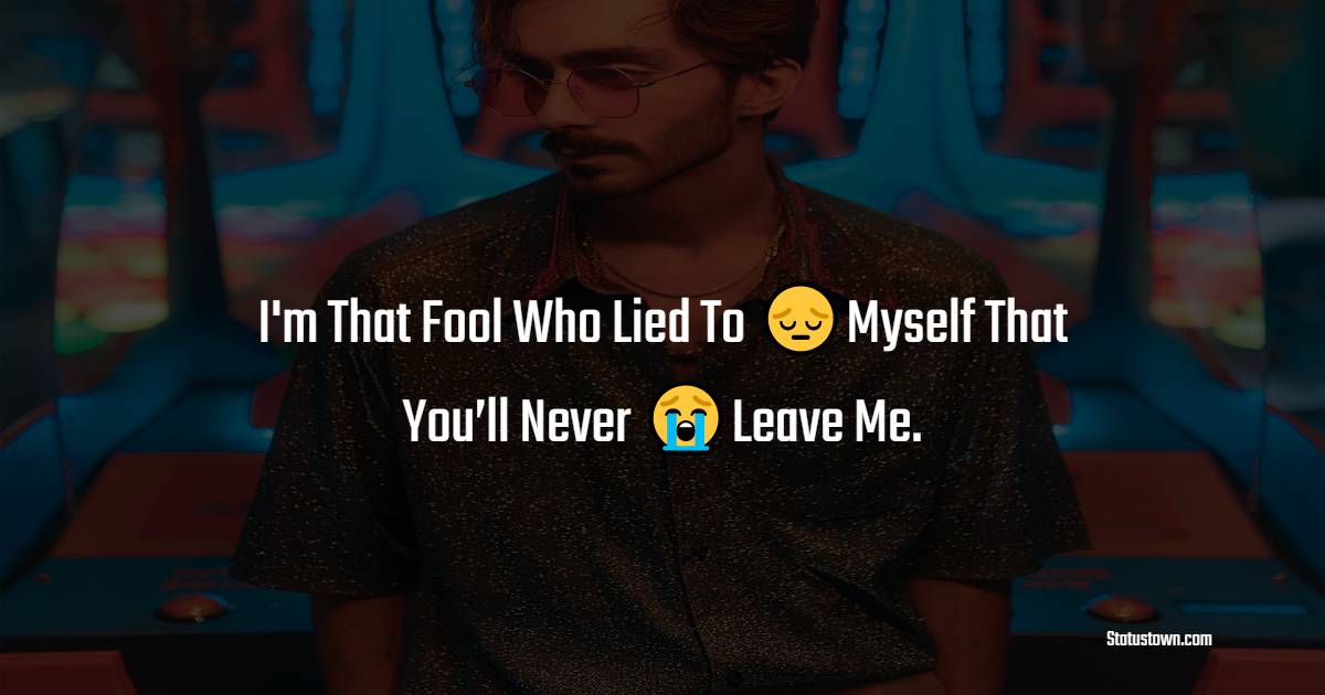 i'm That Fool Who Lied To Myself That You’ll Never Leave Me. - alone status 