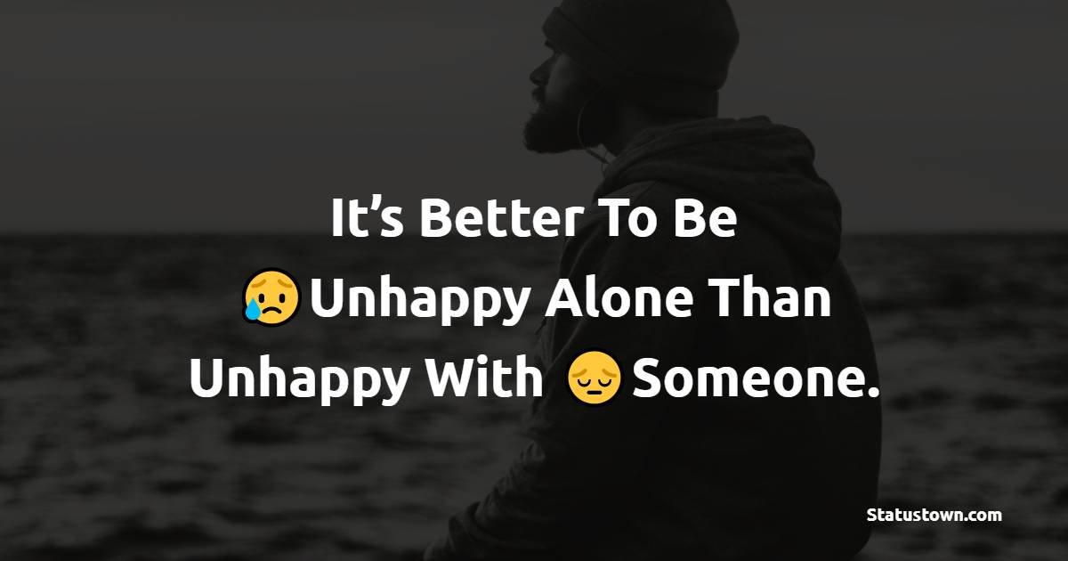 It’s Better To Be Unhappy Alone Than Unhappy With Someone. - alone status 