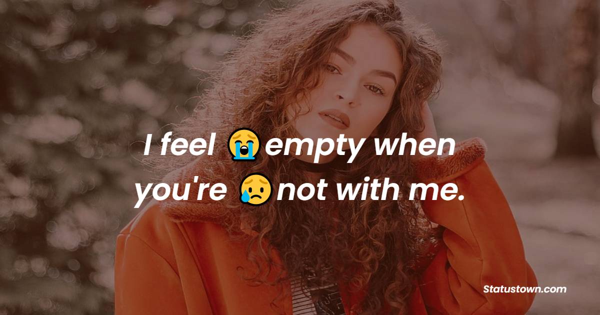 I feel empty when you're not with me. - alone status