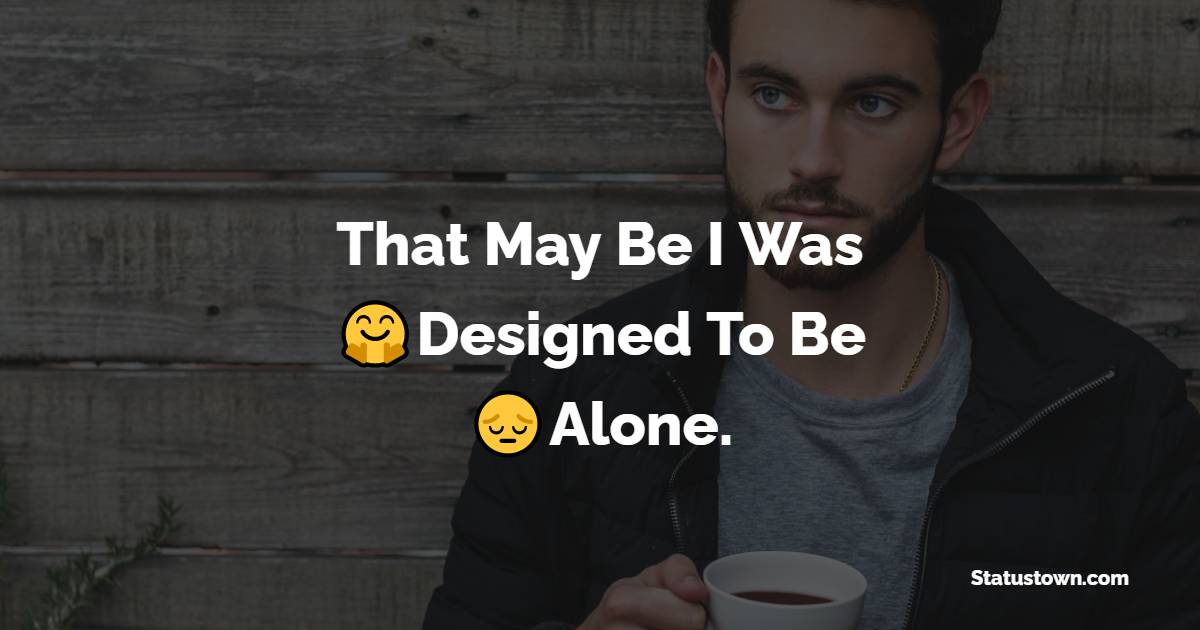 That May Be I Was Designed To Be Alone. - alone status