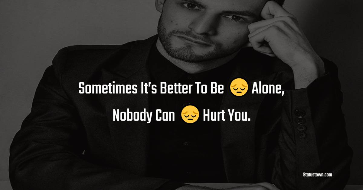 Sometimes It s Better To Be Alone Nobody Can Hurt You Alone Status