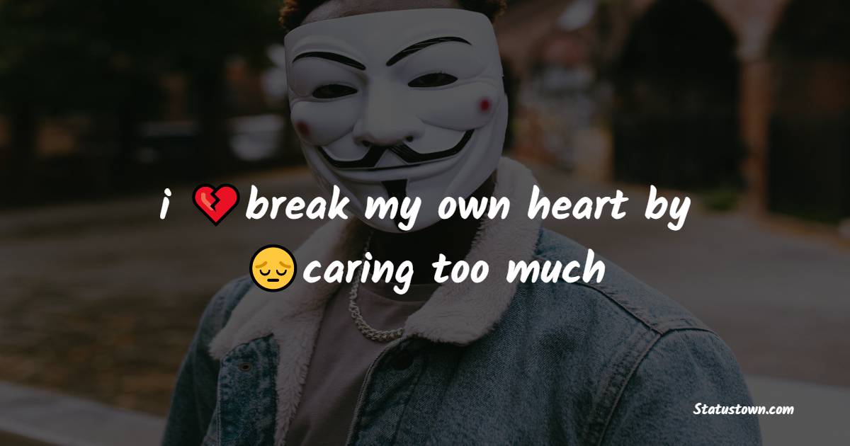 i break my own heart by caring too much - alone status