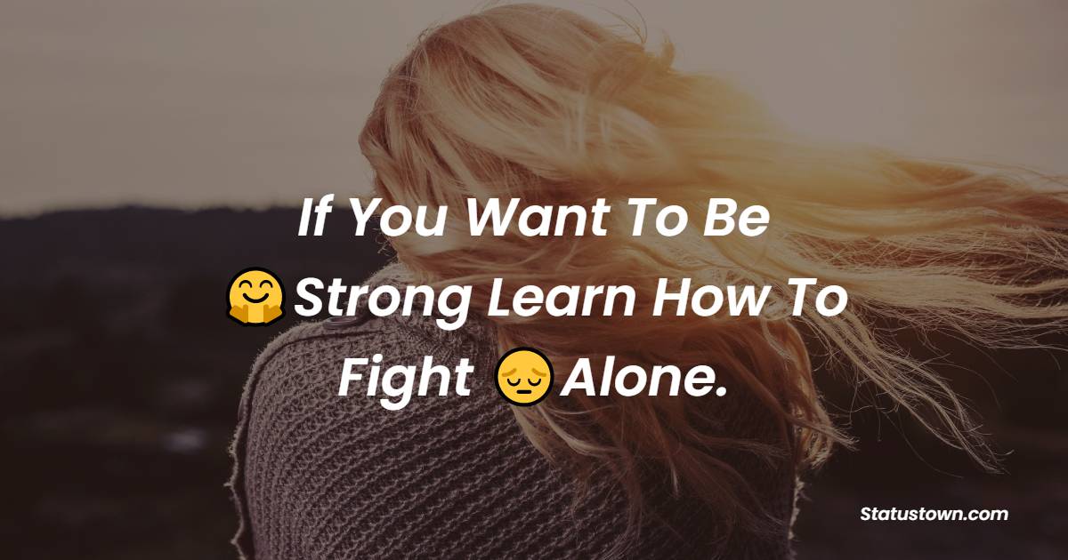 If You Want To Be Strong Learn How To Fight Alone. - alone status