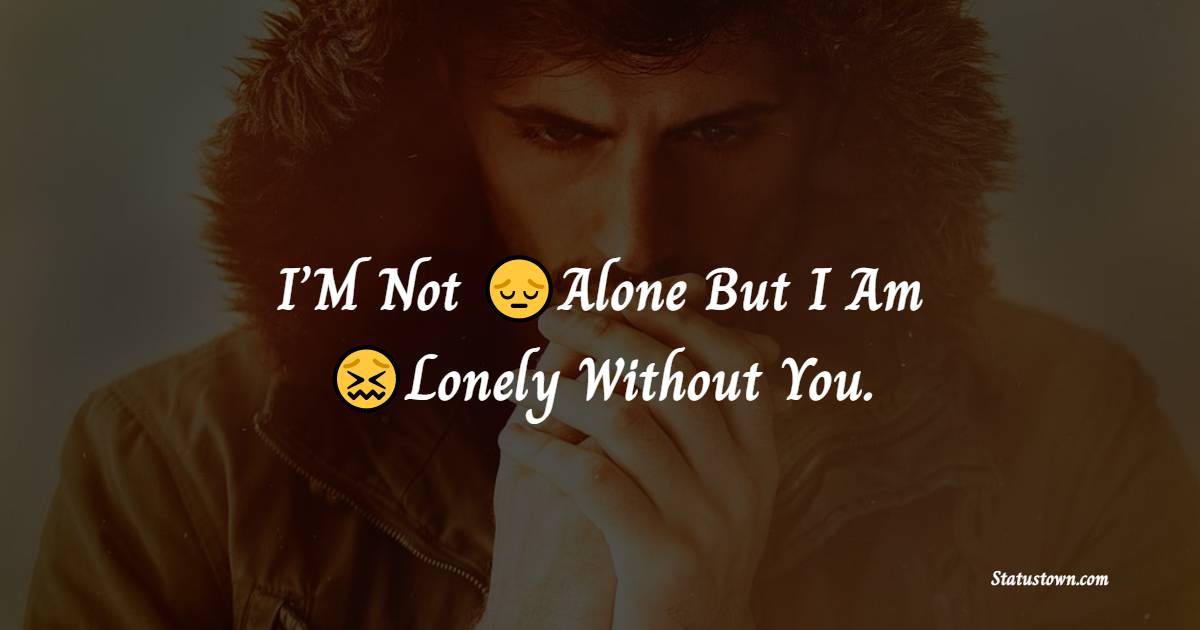 I’M Not Alone But I Am Lonely Without You.