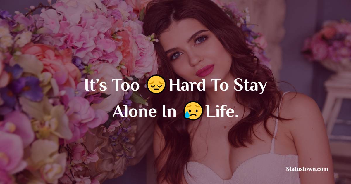 It’s Too Hard To Stay Alone In Life. - alone status