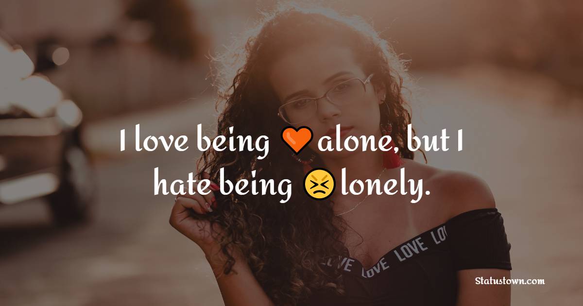 I love being alone, but I hate being lonely. - alone status