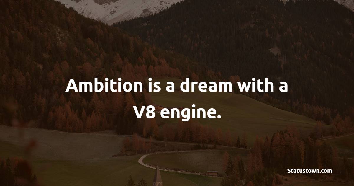 Ambition is a dream with a V8 engine.