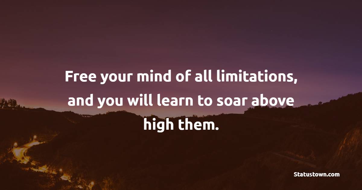 Free your mind of all limitations, and you will learn to soar above high them.