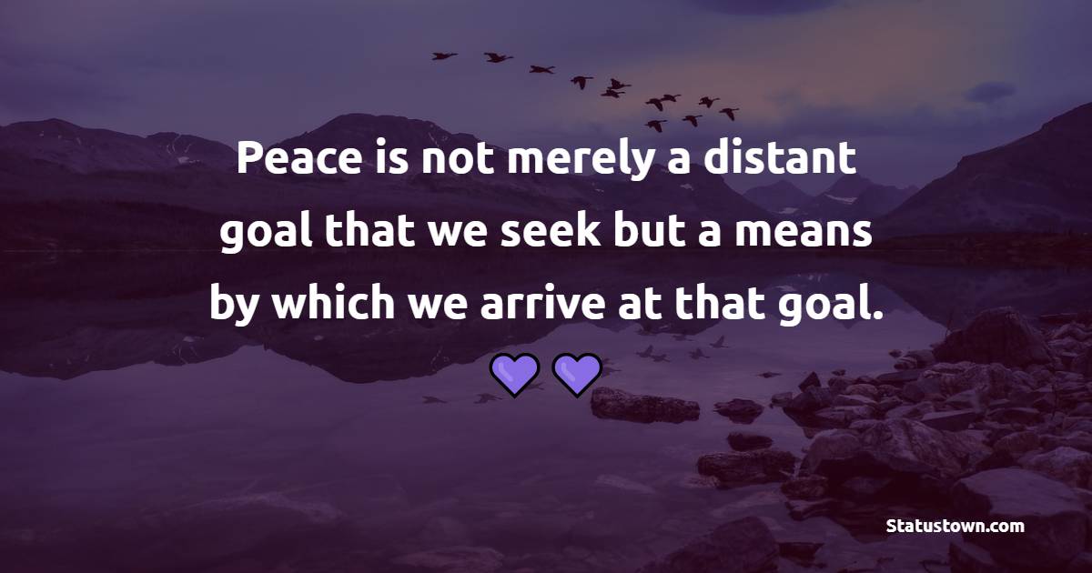 Peace is not merely a distant goal that we seek, but a means by which we arrive at that goal. - Anti War Quotes