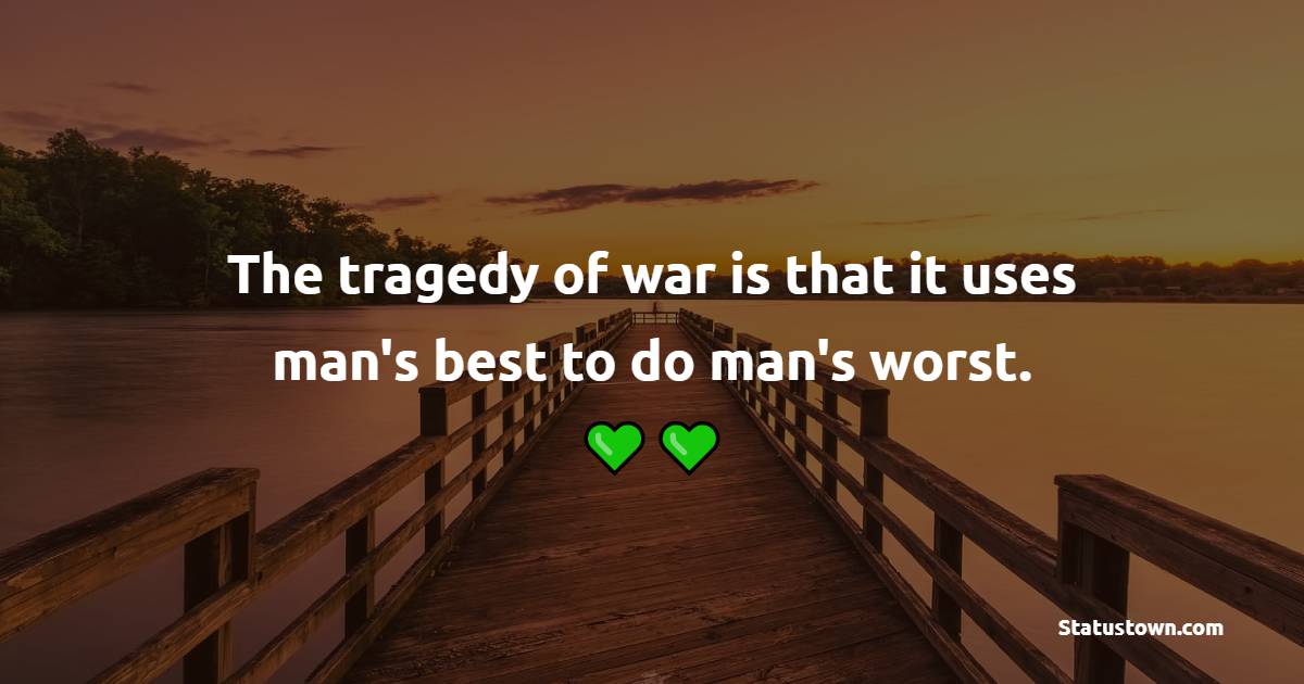 The tragedy of war is that it uses man's best to do man's worst. - Anti War Quotes