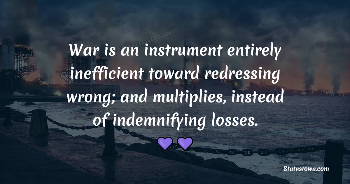 War is an instrument entirely inefficient toward redressing wrong; and multiplies, instead of indemnifying losses. - Anti War Quotes