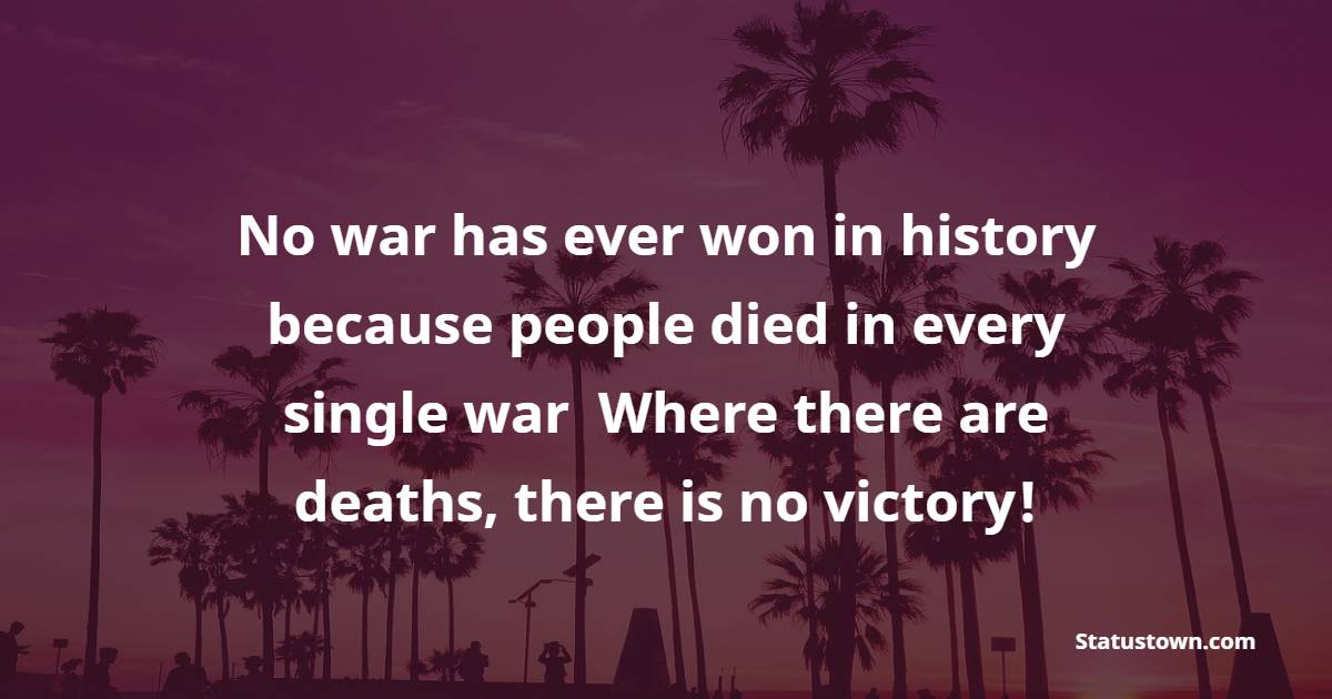 No war has ever won in the history, because people died in every single war! Where there are deaths, there is no victory! - Anti War Quotes