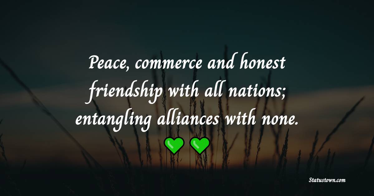 Peace, commerce and honest friendship with all nations; entangling alliances with none. - Anti War Quotes
