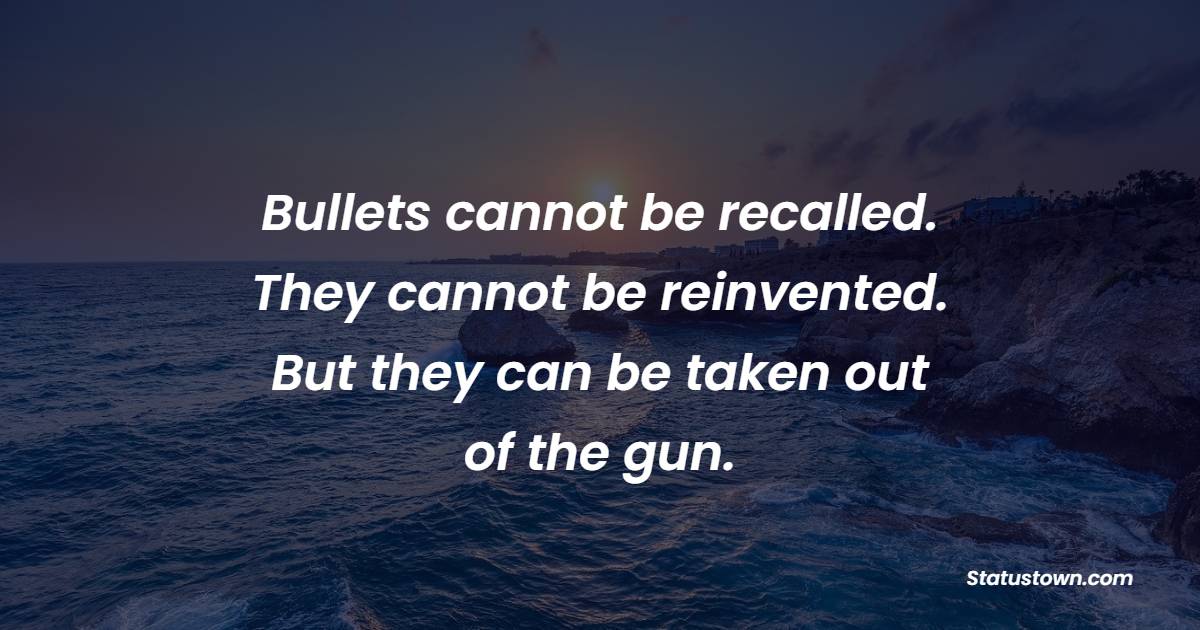 Bullets cannot be recalled. They cannot be uninvented. But they can be taken out of the gun. - Anti War Quotes