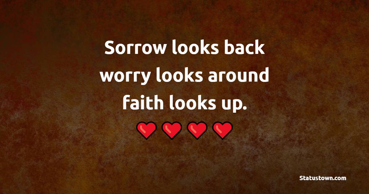 Sorrow looks back, worry looks around, faith looks up.