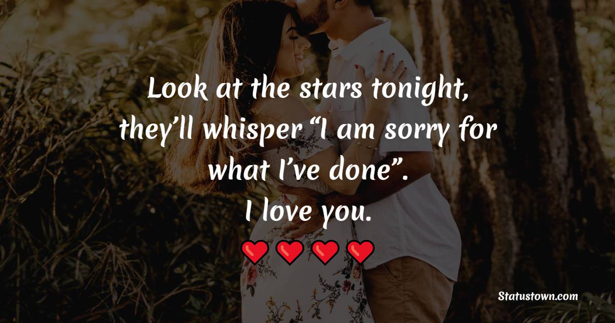 Look at the stars tonight, they’ll whisper: “I am sorry for what I’ve done”. I love you.