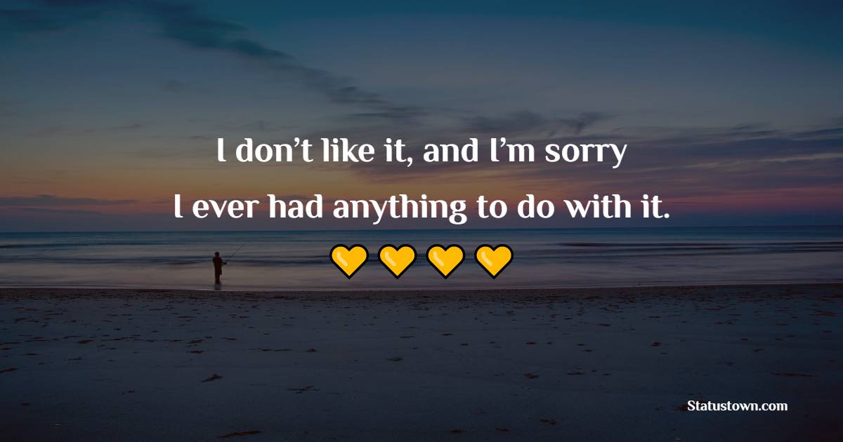 I don’t like it, and I’m sorry I ever had anything to do with it. - Apology Quotes 