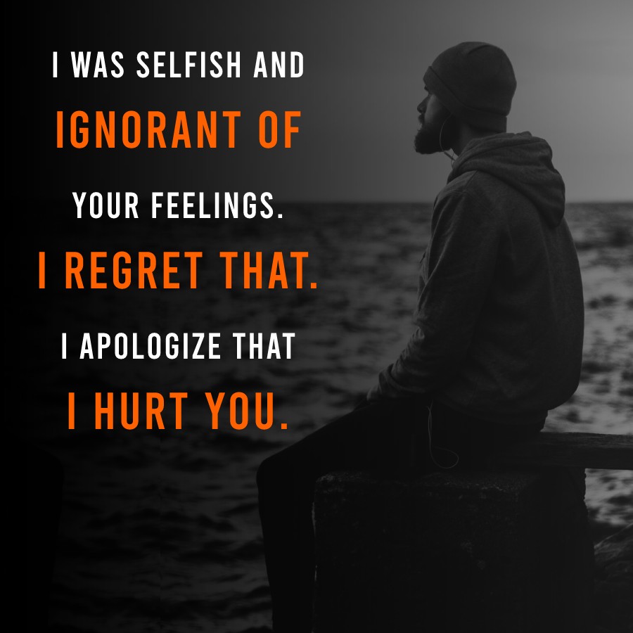 I was selfish and ignorant of your feelings. I regret that. I apologize that I hurt you. - Apology Quotes 