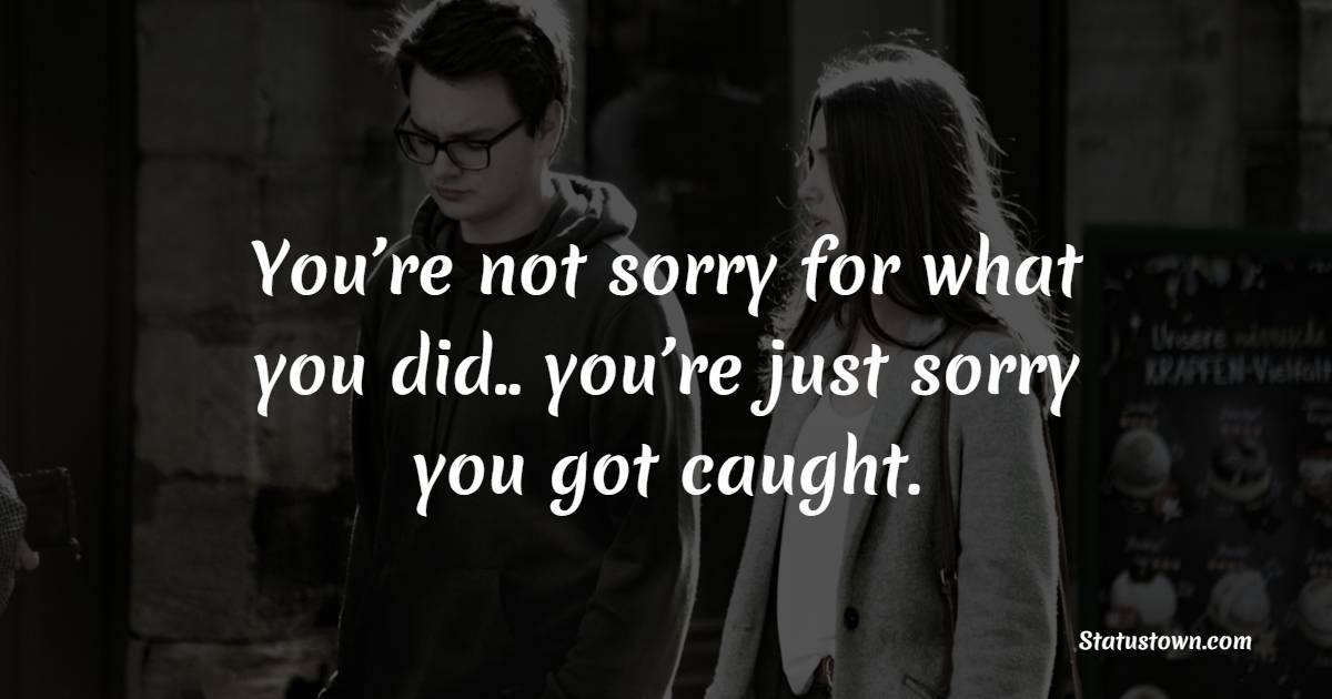You’re not sorry for what you did.. you’re just sorry you got caught. - Apology Status