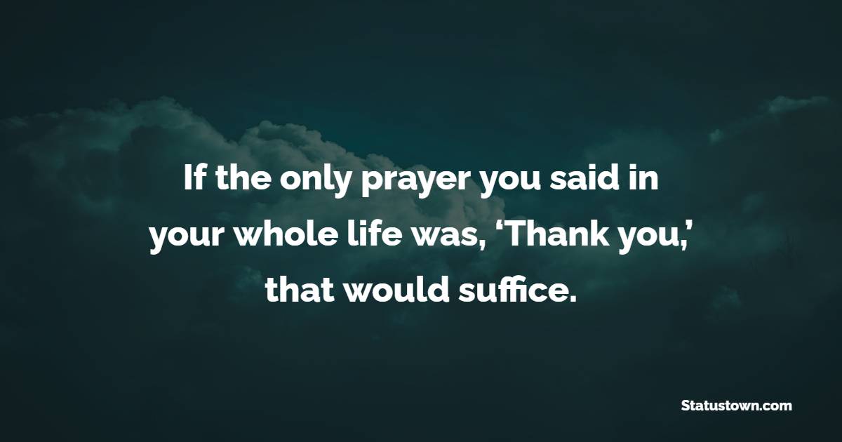 If the only prayer you said in your whole life was, ‘Thank you,’ that would suffice. - Appreciation Quotes  
