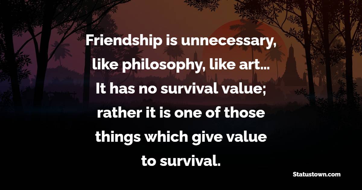 Friendship is unnecessary, like philosophy, like art… It has no survival value; rather it is one of those things which give value to survival.