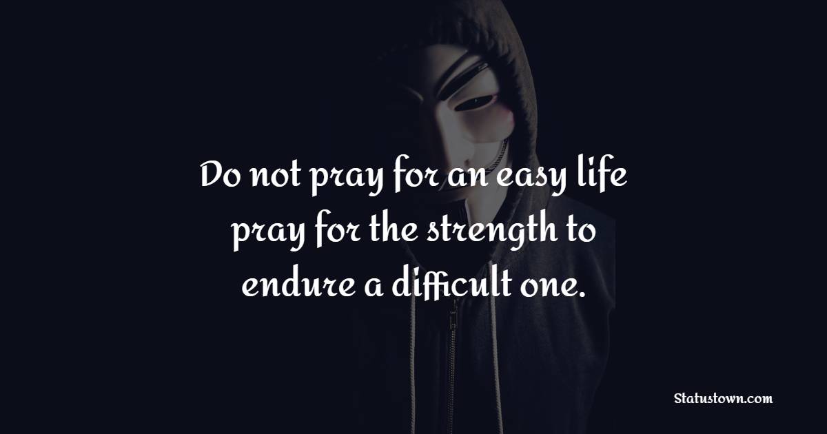 Do not pray for an easy life, pray for the strength to endure a difficult one.